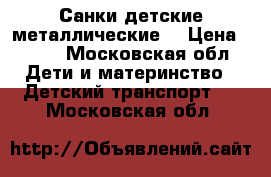 Санки детские металлические! › Цена ­ 500 - Московская обл. Дети и материнство » Детский транспорт   . Московская обл.